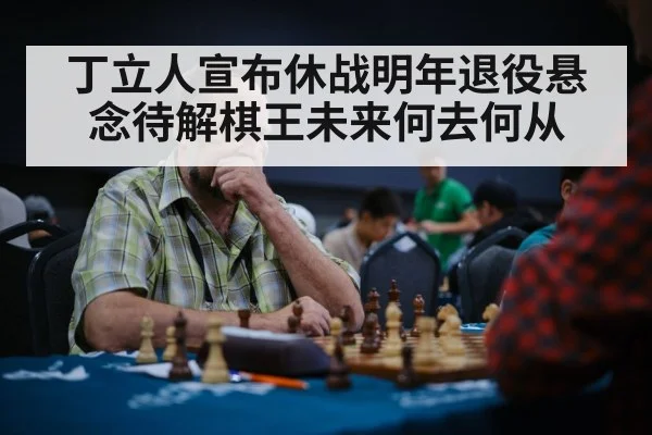 丁立人宣布休战明年退役悬念待解棋王未来何去何从
