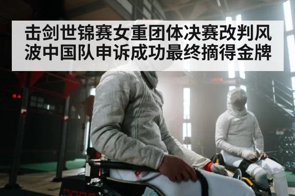 击剑世锦赛女重团体决赛改判风波中国队申诉成功最终摘得金牌