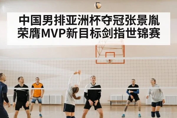 中国男排亚洲杯夺冠张景胤荣膺MVP新目标剑指世锦赛
