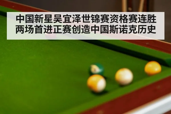 中国新星吴宜泽世锦赛资格赛连胜两场首进正赛创造中国斯诺克历史