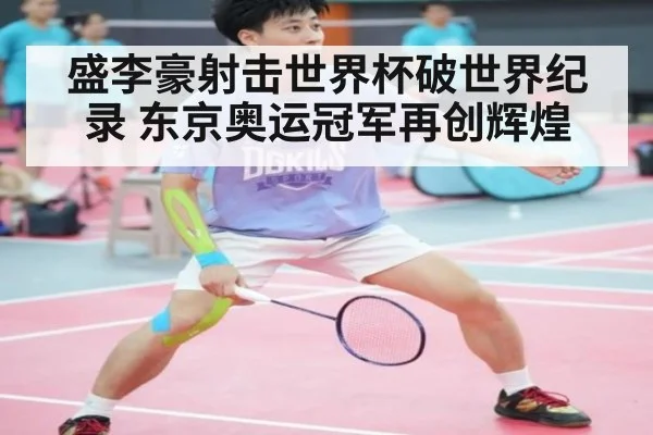 盛李豪射击世界杯破世界纪录 东京奥运冠军再创辉煌