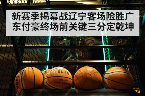 新赛季揭幕战辽宁客场险胜广东付豪终场前关键三分定乾坤