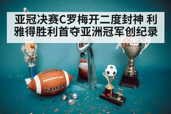 亚冠决赛C罗梅开二度封神 利雅得胜利首夺亚洲冠军创纪录