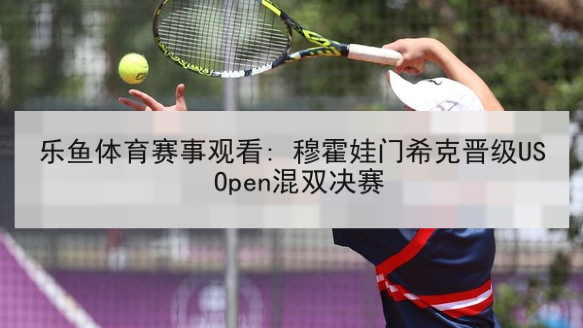 乐鱼体育赛事观看: 穆霍娃门希克晋级US Open混双决赛 乐鱼体育赛事观看: 穆霍娃门希克晋级US Open混双决赛