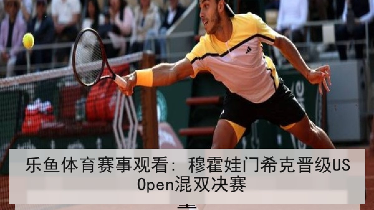 乐鱼体育赛事观看: 穆霍娃门希克晋级US Open混双决赛