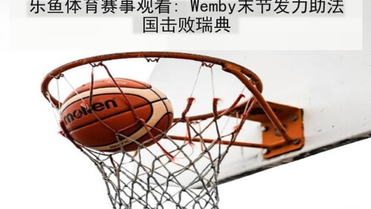 乐鱼体育赛事观看: Wemby末节发力助法国击败瑞典 乐鱼体育赛事观看: Wemby末节发力助法国击败瑞典