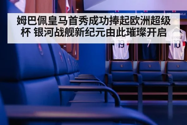 姆巴佩皇马首秀成功捧起欧洲超级杯 银河战舰新纪元由此璀璨开启