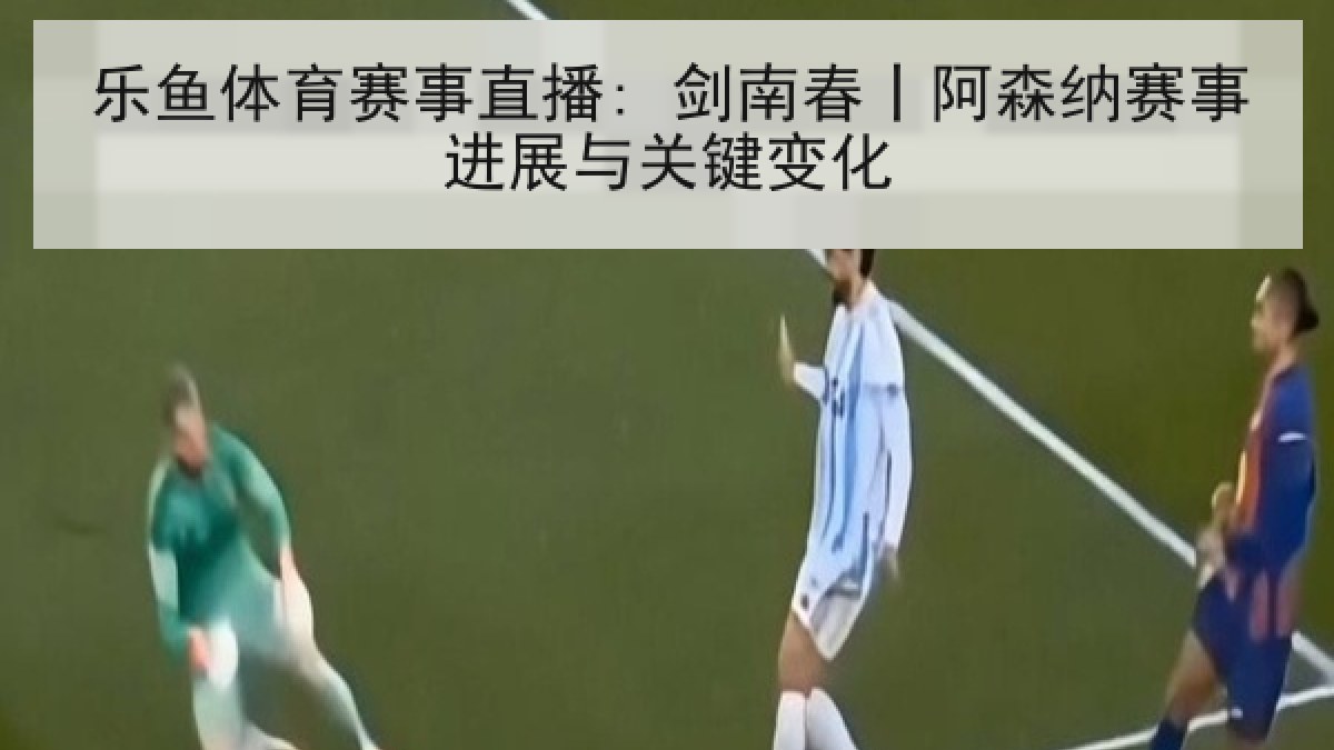 乐鱼体育赛事直播: 剑南春丨阿森纳赛事进展与关键变化 乐鱼体育赛事直播: 剑南春丨阿森纳赛事进展与关键变化
